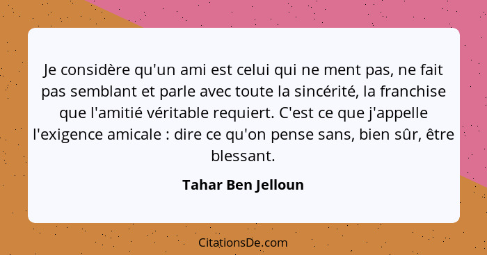 Je considère qu'un ami est celui qui ne ment pas, ne fait pas semblant et parle avec toute la sincérité, la franchise que l'amitié... - Tahar Ben Jelloun