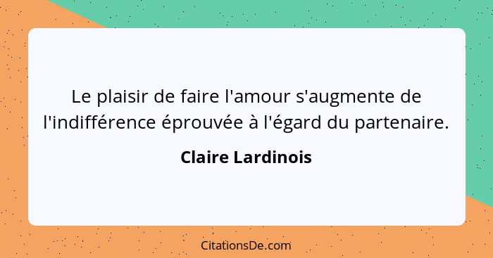 Le plaisir de faire l'amour s'augmente de l'indifférence éprouvée à l'égard du partenaire.... - Claire Lardinois