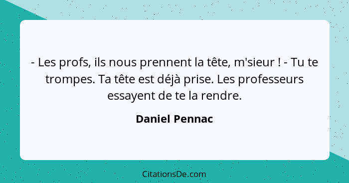 - Les profs, ils nous prennent la tête, m'sieur ! - Tu te trompes. Ta tête est déjà prise. Les professeurs essayent de te la rend... - Daniel Pennac