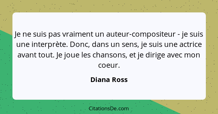 Je ne suis pas vraiment un auteur-compositeur - je suis une interprète. Donc, dans un sens, je suis une actrice avant tout. Je joue les c... - Diana Ross