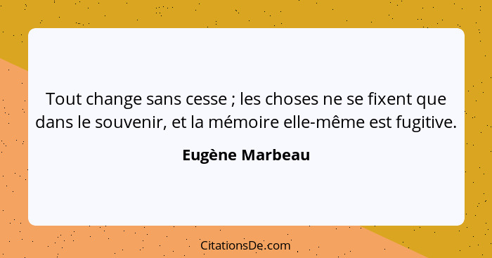 Tout change sans cesse ; les choses ne se fixent que dans le souvenir, et la mémoire elle-même est fugitive.... - Eugène Marbeau