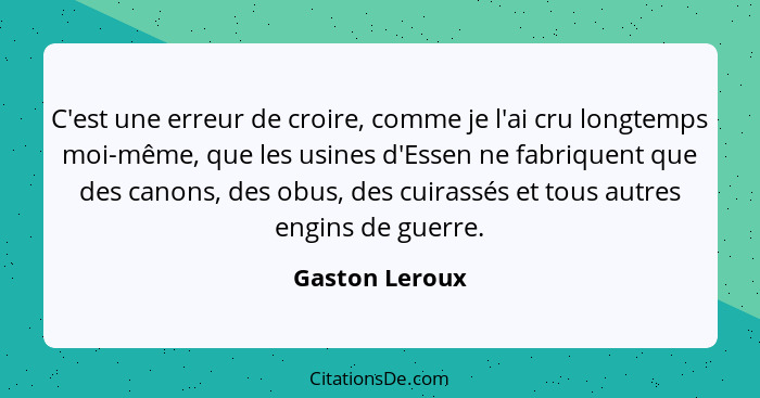 C'est une erreur de croire, comme je l'ai cru longtemps moi-même, que les usines d'Essen ne fabriquent que des canons, des obus, des c... - Gaston Leroux