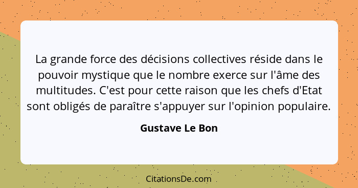 La grande force des décisions collectives réside dans le pouvoir mystique que le nombre exerce sur l'âme des multitudes. C'est pour c... - Gustave Le Bon