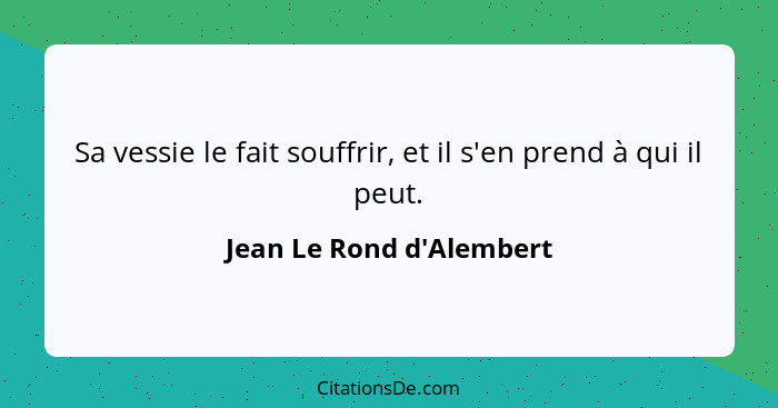 Sa vessie le fait souffrir, et il s'en prend à qui il peut.... - Jean Le Rond d'Alembert