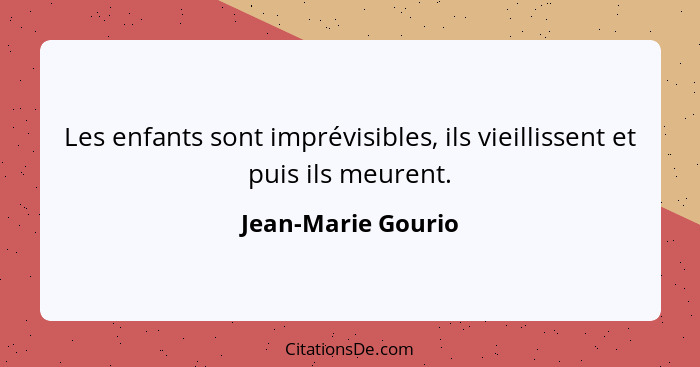 Les enfants sont imprévisibles, ils vieillissent et puis ils meurent.... - Jean-Marie Gourio