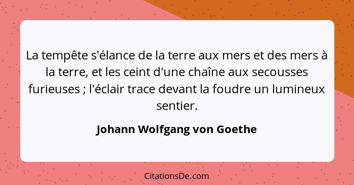 La tempête s'élance de la terre aux mers et des mers à la terre, et les ceint d'une chaîne aux secousses furieuses ;... - Johann Wolfgang von Goethe