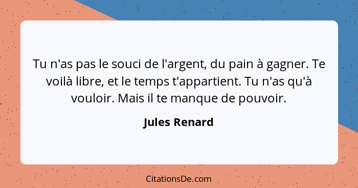 Tu n'as pas le souci de l'argent, du pain à gagner. Te voilà libre, et le temps t'appartient. Tu n'as qu'à vouloir. Mais il te manque d... - Jules Renard