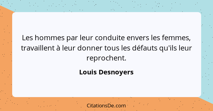 Les hommes par leur conduite envers les femmes, travaillent à leur donner tous les défauts qu'ils leur reprochent.... - Louis Desnoyers