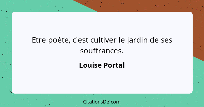 Etre poète, c'est cultiver le jardin de ses souffrances.... - Louise Portal