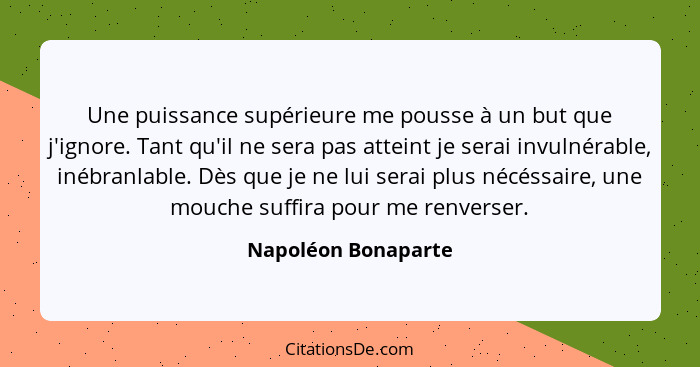 Une puissance supérieure me pousse à un but que j'ignore. Tant qu'il ne sera pas atteint je serai invulnérable, inébranlable. Dès... - Napoléon Bonaparte