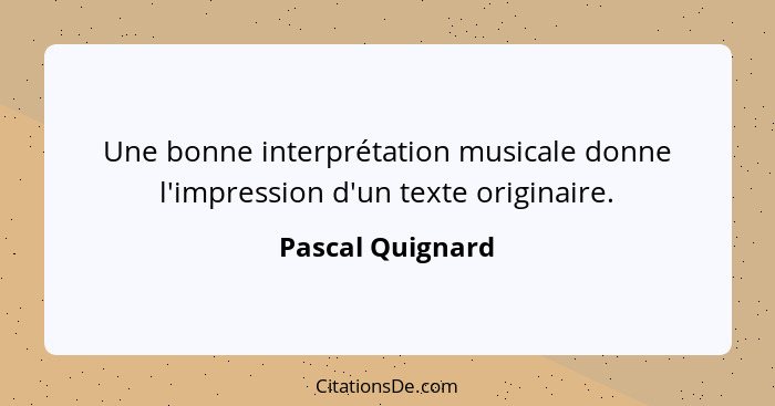 Une bonne interprétation musicale donne l'impression d'un texte originaire.... - Pascal Quignard