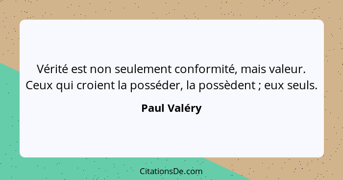 Vérité est non seulement conformité, mais valeur. Ceux qui croient la posséder, la possèdent ; eux seuls.... - Paul Valéry