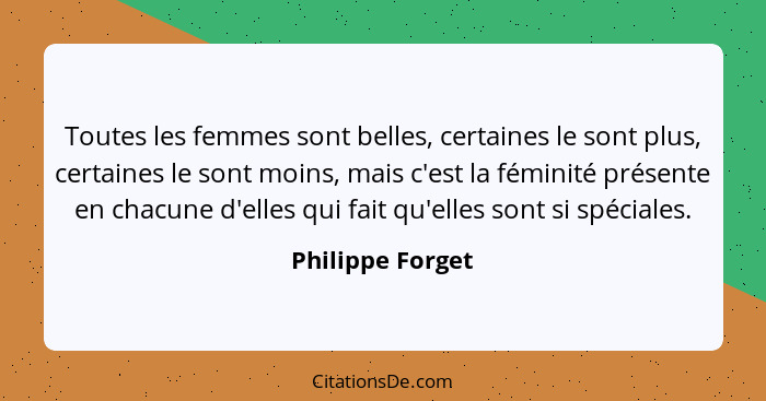 Toutes les femmes sont belles, certaines le sont plus, certaines le sont moins, mais c'est la féminité présente en chacune d'elles q... - Philippe Forget