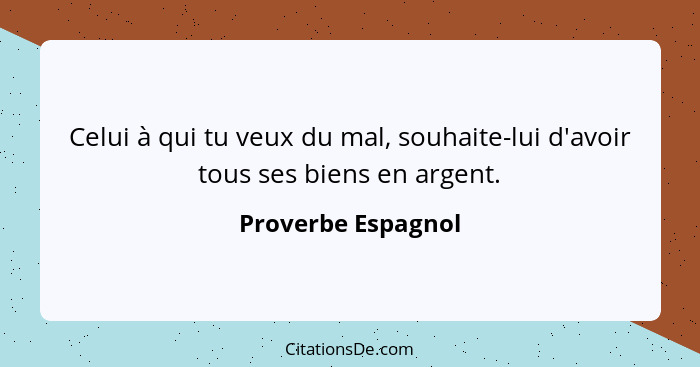 Celui à qui tu veux du mal, souhaite-lui d'avoir tous ses biens en argent.... - Proverbe Espagnol