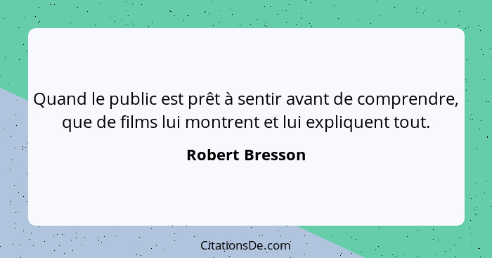 Quand le public est prêt à sentir avant de comprendre, que de films lui montrent et lui expliquent tout.... - Robert Bresson