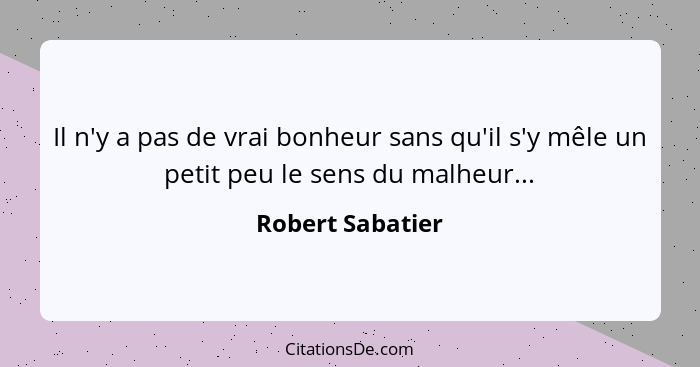 Il n'y a pas de vrai bonheur sans qu'il s'y mêle un petit peu le sens du malheur...... - Robert Sabatier