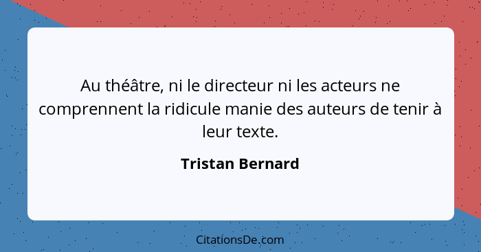 Au théâtre, ni le directeur ni les acteurs ne comprennent la ridicule manie des auteurs de tenir à leur texte.... - Tristan Bernard