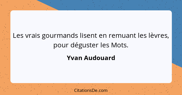 Les vrais gourmands lisent en remuant les lèvres, pour déguster les Mots.... - Yvan Audouard