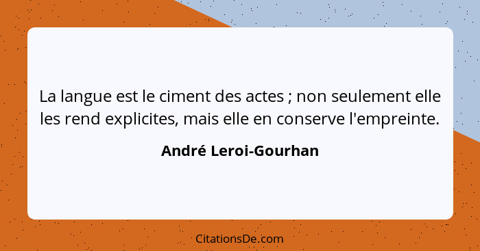 La langue est le ciment des actes ; non seulement elle les rend explicites, mais elle en conserve l'empreinte.... - André Leroi-Gourhan