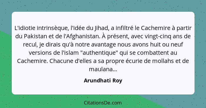 L'idiotie intrinsèque, l'idée du Jihad, a infiltré le Cachemire à partir du Pakistan et de l'Afghanistan. À présent, avec vingt-cinq a... - Arundhati Roy