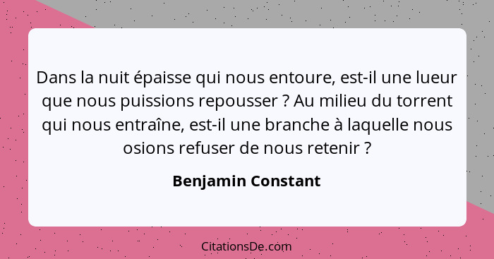 Dans la nuit épaisse qui nous entoure, est-il une lueur que nous puissions repousser ? Au milieu du torrent qui nous entraîne... - Benjamin Constant