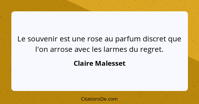 Le souvenir est une rose au parfum discret que l'on arrose avec les larmes du regret.... - Claire Malesset
