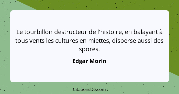 Le tourbillon destructeur de l'histoire, en balayant à tous vents les cultures en miettes, disperse aussi des spores.... - Edgar Morin