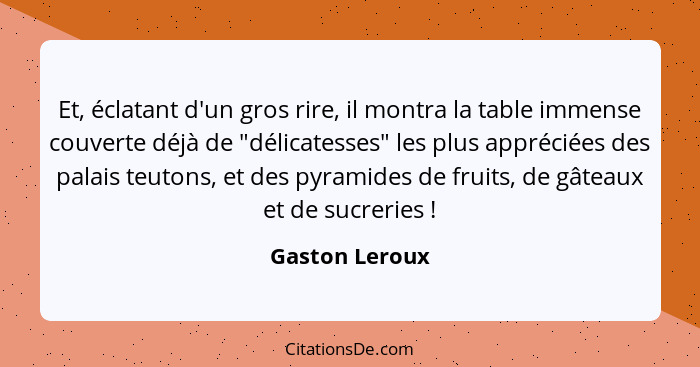 Et, éclatant d'un gros rire, il montra la table immense couverte déjà de "délicatesses" les plus appréciées des palais teutons, et des... - Gaston Leroux