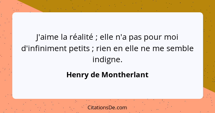 J'aime la réalité ; elle n'a pas pour moi d'infiniment petits ; rien en elle ne me semble indigne.... - Henry de Montherlant