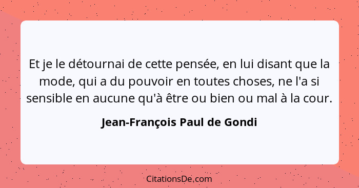 Et je le détournai de cette pensée, en lui disant que la mode, qui a du pouvoir en toutes choses, ne l'a si sensible en... - Jean-François Paul de Gondi