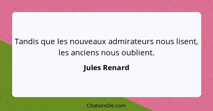 Tandis que les nouveaux admirateurs nous lisent, les anciens nous oublient.... - Jules Renard