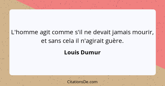 L'homme agit comme s'il ne devait jamais mourir, et sans cela il n'agirait guère.... - Louis Dumur