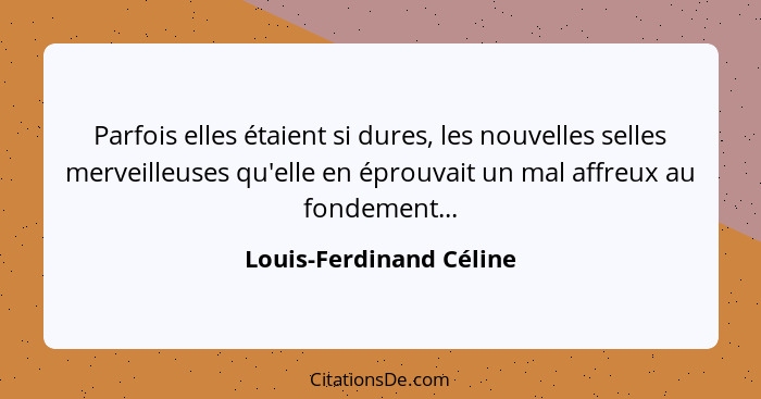 Parfois elles étaient si dures, les nouvelles selles merveilleuses qu'elle en éprouvait un mal affreux au fondement...... - Louis-Ferdinand Céline