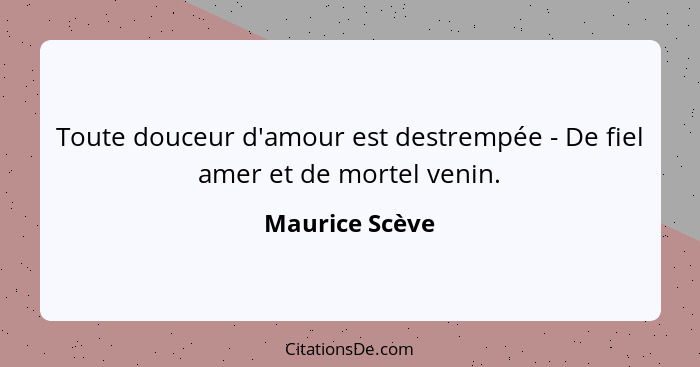 Toute douceur d'amour est destrempée - De fiel amer et de mortel venin.... - Maurice Scève