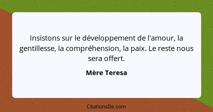 Insistons sur le développement de l'amour, la gentillesse, la compréhension, la paix. Le reste nous sera offert.... - Mère Teresa