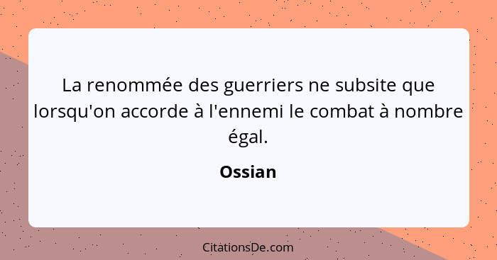 La renommée des guerriers ne subsite que lorsqu'on accorde à l'ennemi le combat à nombre égal.... - Ossian