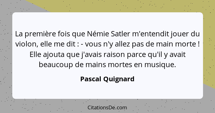 La première fois que Némie Satler m'entendit jouer du violon, elle me dit : - vous n'y allez pas de main morte ! Elle ajou... - Pascal Quignard