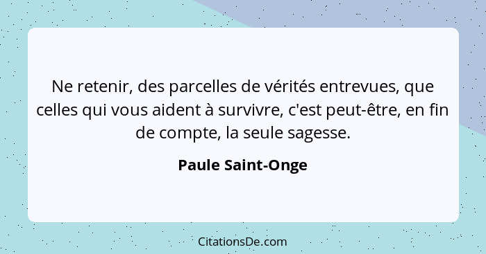 Ne retenir, des parcelles de vérités entrevues, que celles qui vous aident à survivre, c'est peut-être, en fin de compte, la seule... - Paule Saint-Onge