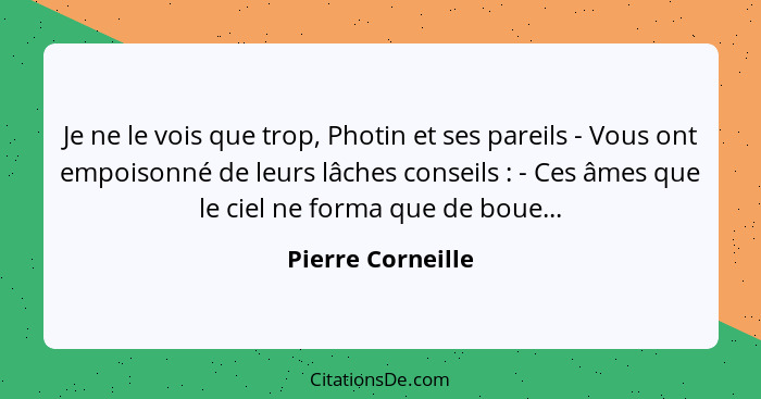 Je ne le vois que trop, Photin et ses pareils - Vous ont empoisonné de leurs lâches conseils : - Ces âmes que le ciel ne forma... - Pierre Corneille