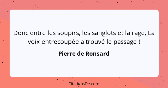 Donc entre les soupirs, les sanglots et la rage, La voix entrecoupée a trouvé le passage !... - Pierre de Ronsard