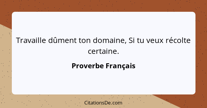 Travaille dûment ton domaine, Si tu veux récolte certaine.... - Proverbe Français