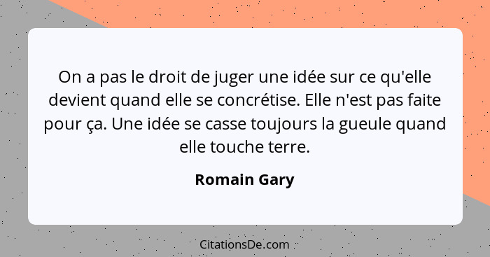 On a pas le droit de juger une idée sur ce qu'elle devient quand elle se concrétise. Elle n'est pas faite pour ça. Une idée se casse tou... - Romain Gary