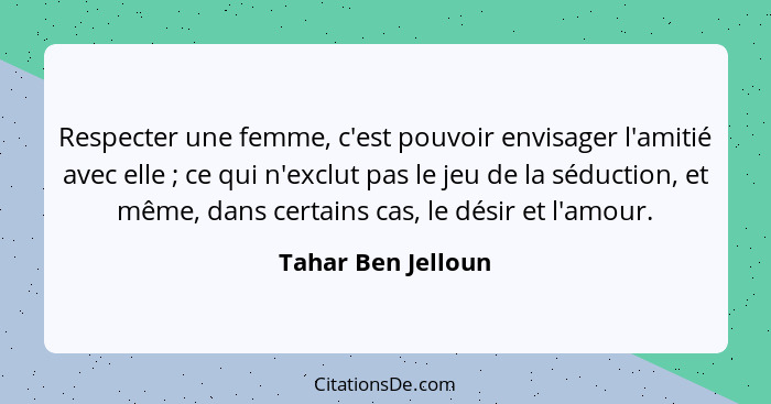 Respecter une femme, c'est pouvoir envisager l'amitié avec elle ; ce qui n'exclut pas le jeu de la séduction, et même, dans c... - Tahar Ben Jelloun