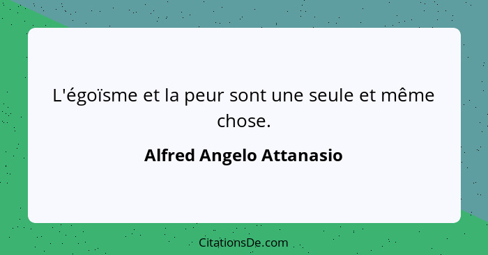 L'égoïsme et la peur sont une seule et même chose.... - Alfred Angelo Attanasio