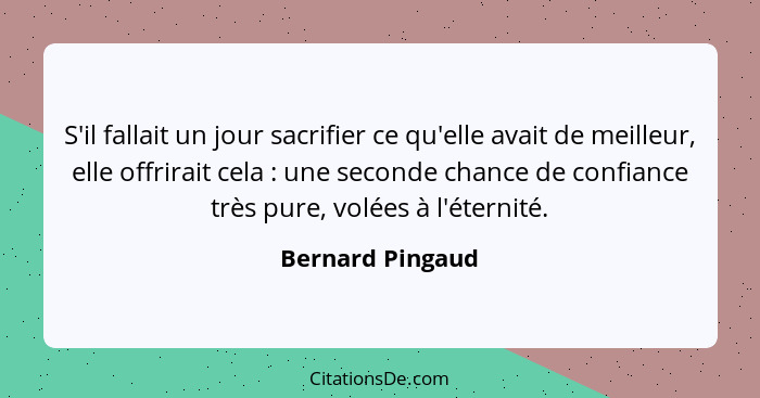 S'il fallait un jour sacrifier ce qu'elle avait de meilleur, elle offrirait cela : une seconde chance de confiance très pure, v... - Bernard Pingaud