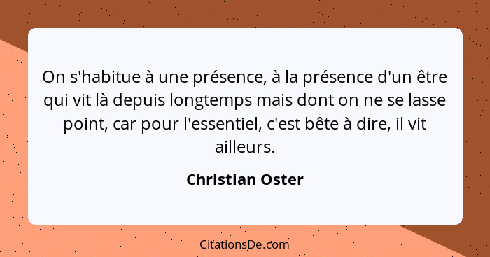 On s'habitue à une présence, à la présence d'un être qui vit là depuis longtemps mais dont on ne se lasse point, car pour l'essentie... - Christian Oster