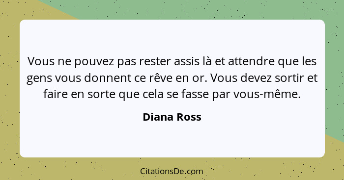 Vous ne pouvez pas rester assis là et attendre que les gens vous donnent ce rêve en or. Vous devez sortir et faire en sorte que cela se f... - Diana Ross