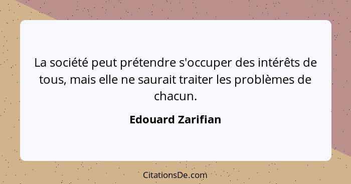 La société peut prétendre s'occuper des intérêts de tous, mais elle ne saurait traiter les problèmes de chacun.... - Edouard Zarifian