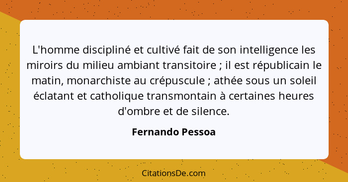 L'homme discipliné et cultivé fait de son intelligence les miroirs du milieu ambiant transitoire ; il est républicain le matin,... - Fernando Pessoa