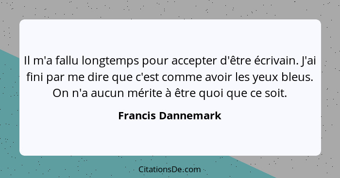 Il m'a fallu longtemps pour accepter d'être écrivain. J'ai fini par me dire que c'est comme avoir les yeux bleus. On n'a aucun mér... - Francis Dannemark